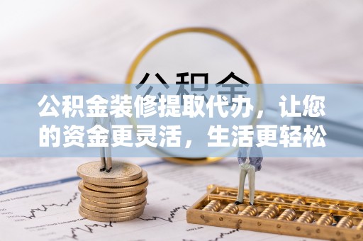 华亭公积金装修提取代办，让您的资金更灵活，生活更轻松