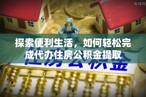 华亭探索便利生活，如何轻松完成代办住房公积金提取
