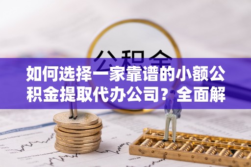 华亭如何选择一家靠谱的小额公积金提取代办公司？全面解析与实用指南