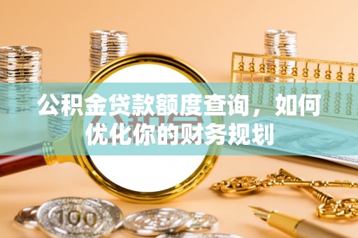 华亭公积金贷款额度查询，如何优化你的财务规划