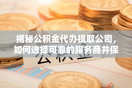华亭揭秘公积金代办提取公司，如何选择可靠的服务商并保障个人权益