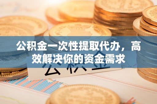 华亭公积金一次性提取代办，高效解决你的资金需求