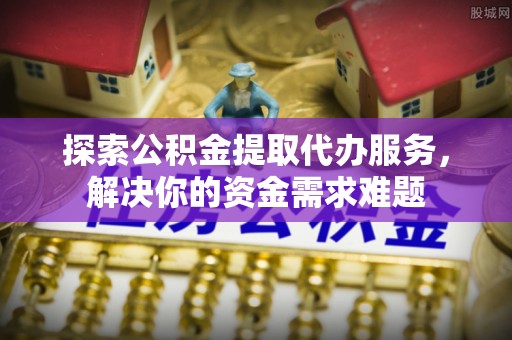 华亭探索公积金提取代办服务，解决你的资金需求难题
