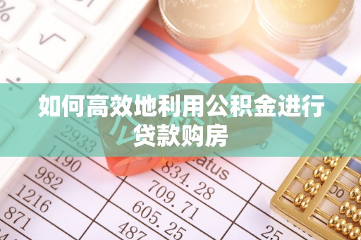 华亭如何高效地利用公积金进行贷款购房