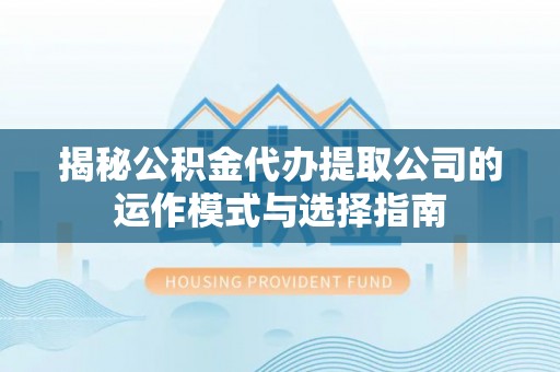 华亭揭秘公积金代办提取公司的运作模式与选择指南