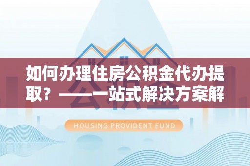 华亭如何办理住房公积金代办提取？——一站式解决方案解析