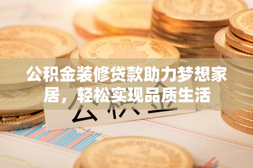 华亭公积金装修贷款助力梦想家居，轻松实现品质生活