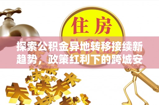 华亭探索公积金异地转移接续新趋势，政策红利下的跨城安居梦想