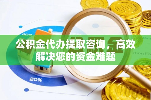 华亭公积金代办提取咨询，高效解决您的资金难题