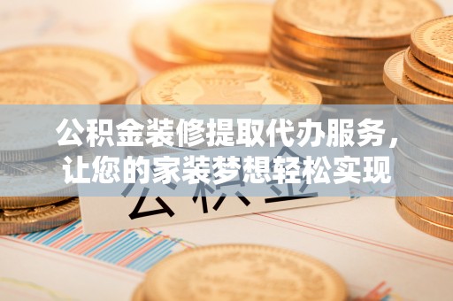 华亭公积金装修提取代办服务，让您的家装梦想轻松实现