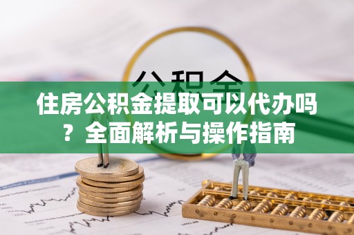 华亭住房公积金提取可以代办吗？全面解析与操作指南