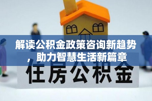 华亭解读公积金政策咨询新趋势，助力智慧生活新篇章