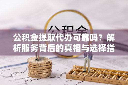 华亭公积金提取代办可靠吗？解析服务背后的真相与选择指南