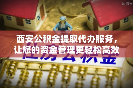 华亭西安公积金提取代办服务，让您的资金管理更轻松高效