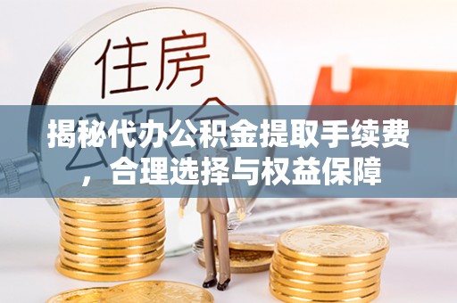 华亭揭秘代办公积金提取手续费，合理选择与权益保障