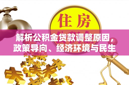 华亭解析公积金贷款调整原因，政策导向、经济环境与民生需求的多重考量