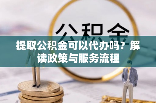 华亭提取公积金可以代办吗？解读政策与服务流程