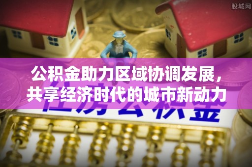 华亭公积金助力区域协调发展，共享经济时代的城市新动力