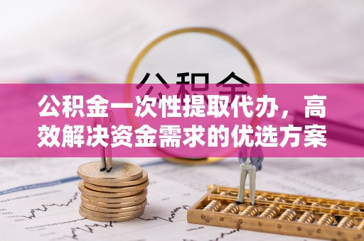 华亭公积金一次性提取代办，高效解决资金需求的优选方案