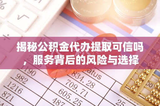 华亭揭秘公积金代办提取可信吗，服务背后的风险与选择