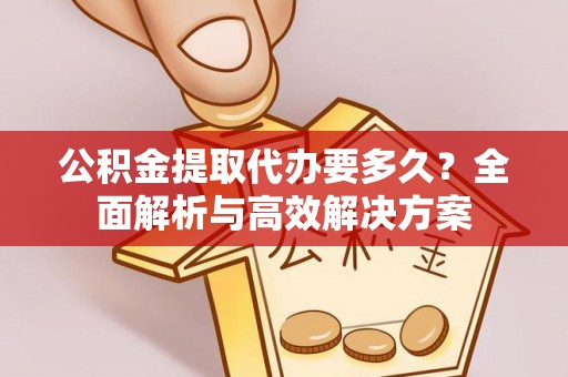 华亭公积金提取代办要多久？全面解析与高效解决方案