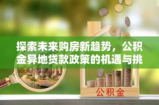华亭探索未来购房新趋势，公积金异地贷款政策的机遇与挑战