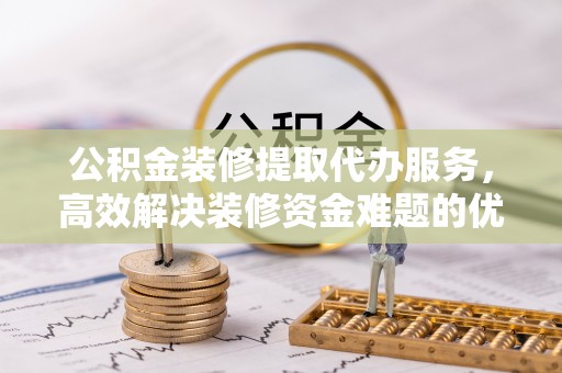 华亭公积金装修提取代办服务，高效解决装修资金难题的优选方案