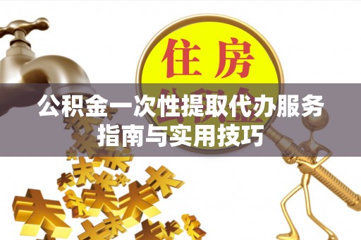 华亭公积金一次性提取代办服务指南与实用技巧