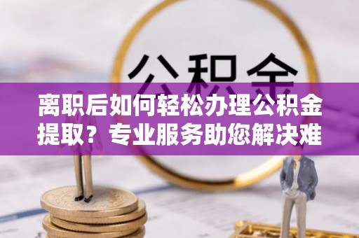 华亭离职后如何轻松办理公积金提取？专业服务助您解决难题