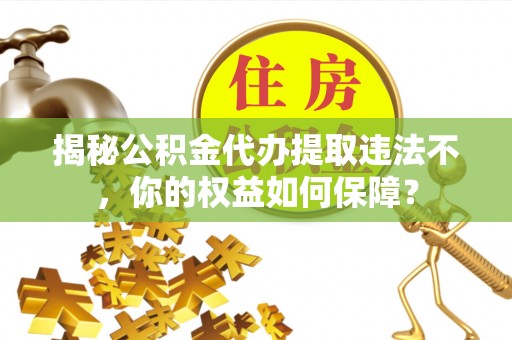 华亭揭秘公积金代办提取违法不，你的权益如何保障？