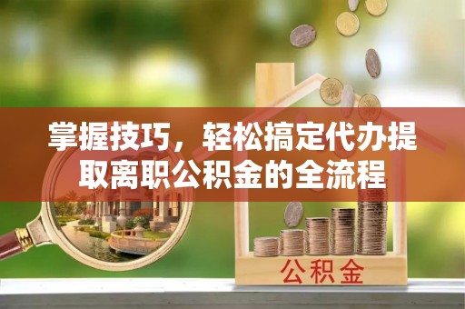 华亭掌握技巧，轻松搞定代办提取离职公积金的全流程