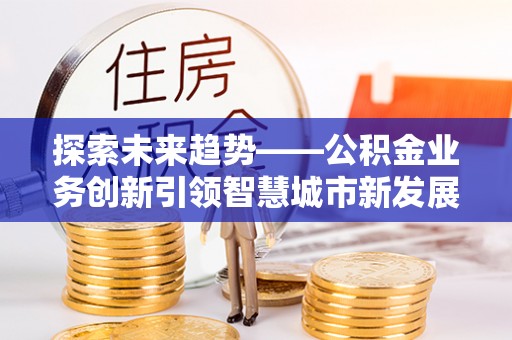 华亭探索未来趋势——公积金业务创新引领智慧城市新发展