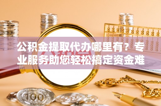 华亭公积金提取代办哪里有？专业服务助您轻松搞定资金难题