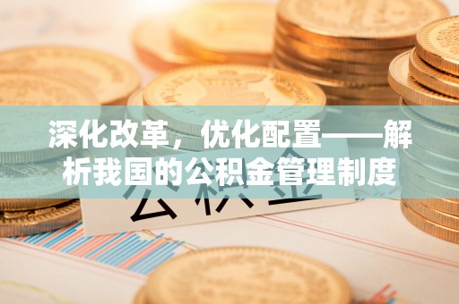 华亭深化改革，优化配置——解析我国的公积金管理制度