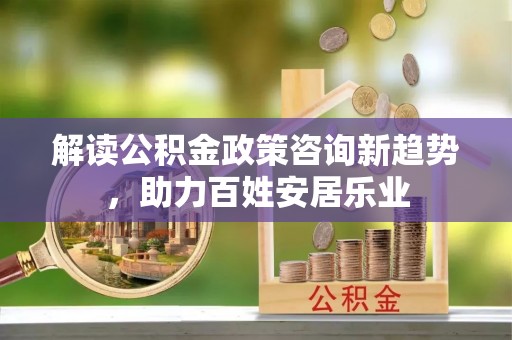 华亭解读公积金政策咨询新趋势，助力百姓安居乐业