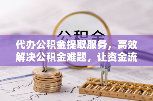 华亭代办公积金提取服务，高效解决公积金难题，让资金流动更灵活