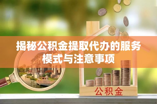 华亭揭秘公积金提取代办的服务模式与注意事项