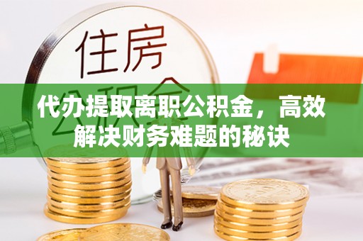 华亭代办提取离职公积金，高效解决财务难题的秘诀