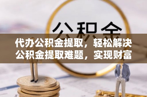华亭代办公积金提取，轻松解决公积金提取难题，实现财富自由第一步