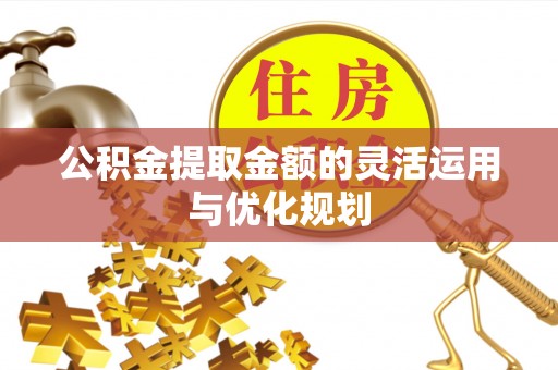 华亭公积金提取金额的灵活运用与优化规划