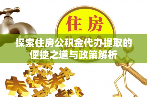 华亭探索住房公积金代办提取的便捷之道与政策解析